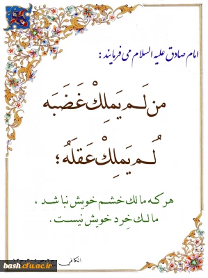 امام صادق علیه السلام می فرمایند :  هر که مالک خشم خویش نباشد، مالک خِرد خویش نیست.