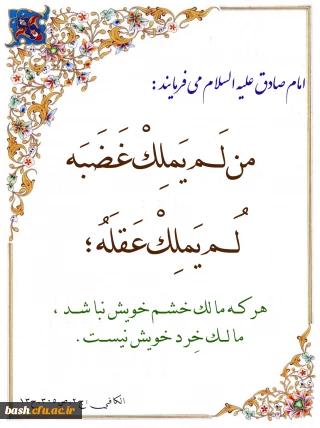 امام صادق علیه السلام می فرمایند :  هر که مالک خشم خویش نباشد، مالک خِرد خویش نیست.